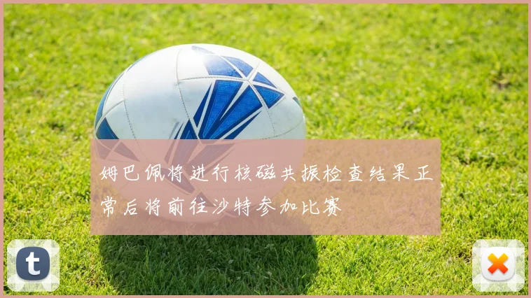 姆巴佩将进行核磁共振检查结果正常后将前往沙特参加比赛