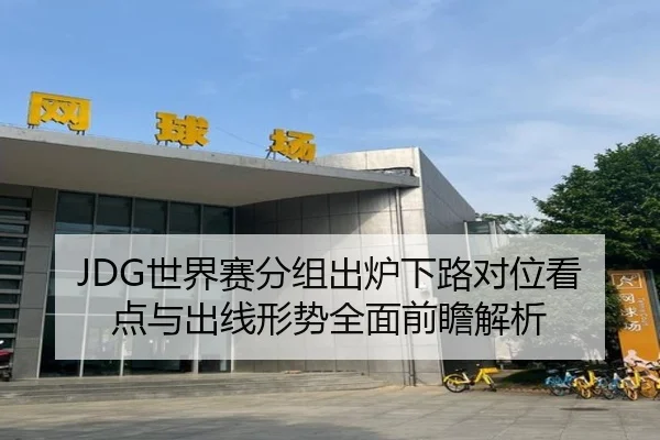 JDG世界赛分组出炉下路对位看点与出线形势全面前瞻解析 - milan